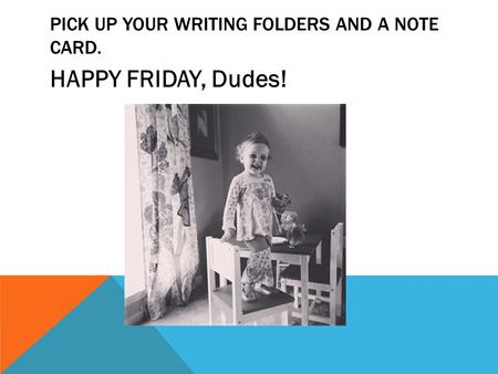 PICK UP YOUR WRITING FOLDERS AND A NOTE CARD. HAPPY FRIDAY, Dudes!