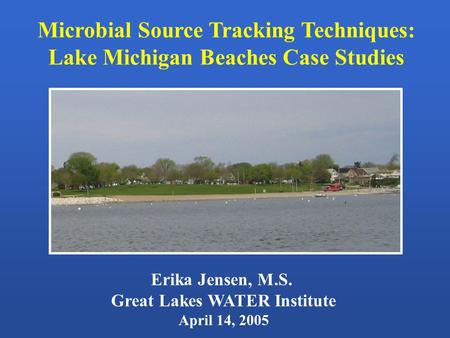 Microbial Source Tracking Techniques: Lake Michigan Beaches Case Studies Erika Jensen, M.S. Great Lakes WATER Institute April 14, 2005.