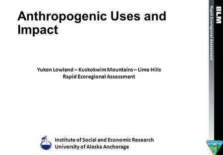 Anthropogenic Uses and Impact Institute of Social and Economic Research University of Alaska Anchorage Yukon Lowland – Kuskokwim Mountains – Lime Hills.