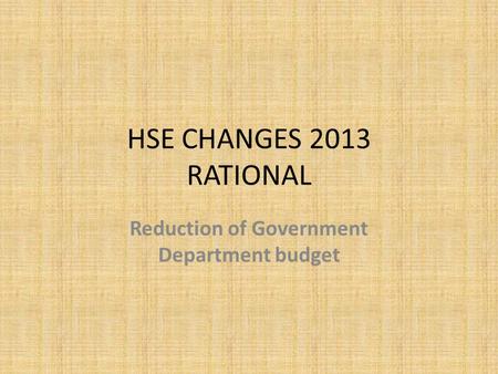 HSE CHANGES 2013 RATIONAL Reduction of Government Department budget.
