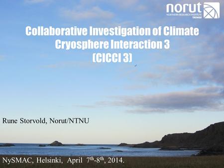 Collaborative Investigation of Climate Cryosphere Interaction 3 (CICCI 3) Rune Storvold, Norut/NTNU NySMAC, Helsinki, April 7 th -8 th, 2014.