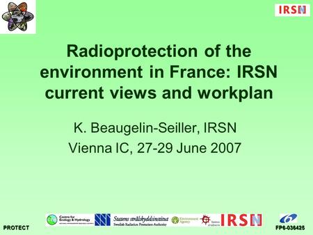 PROTECTFP6-036425 Radioprotection of the environment in France: IRSN current views and workplan K. Beaugelin-Seiller, IRSN Vienna IC, 27-29 June 2007.