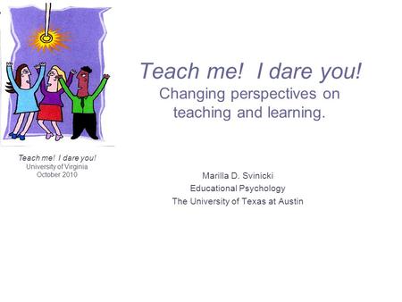 Teach me! I dare you! University of Virginia October 2010 Teach me! I dare you! Changing perspectives on teaching and learning. Marilla D. Svinicki Educational.