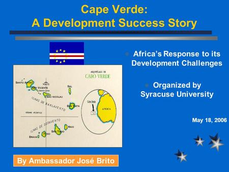Cape Verde: A Development Success Story Africa’s Response to its Development Challenges Organized by Syracuse University May 18, 2006 By Ambassador José.