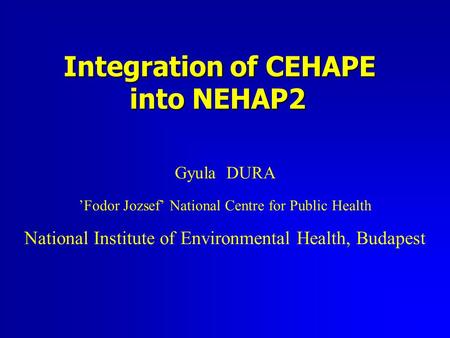 Integration of CEHAPE into NEHAP2 Gyula DURA ’Fodor Jozsef’ National Centre for Public Health National Institute of Environmental Health, Budapest.