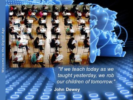 If we teach today as we taught yesterday, we rob our children of tomorrow. John Dewey.