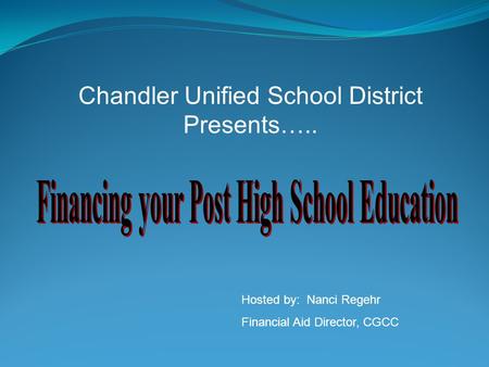 Chandler Unified School District Presents….. Hosted by: Nanci Regehr Financial Aid Director, CGCC.