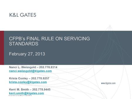 Copyright © 2013 by K&L Gates LLP. All rights reserved. CFPB’s FINAL RULE ON SERVICING STANDARDS February 27, 2013 Nanci L. Weissgold – 202.778.9314
