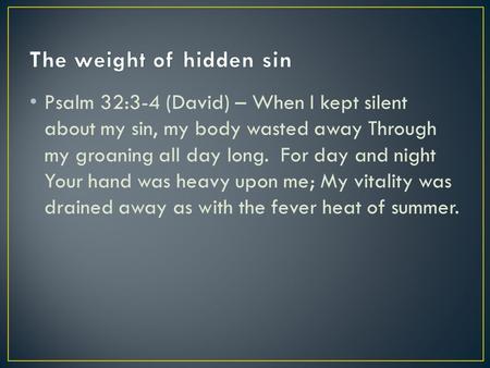 Psalm 32:3-4 (David) – When I kept silent about my sin, my body wasted away Through my groaning all day long. For day and night Your hand was heavy upon.