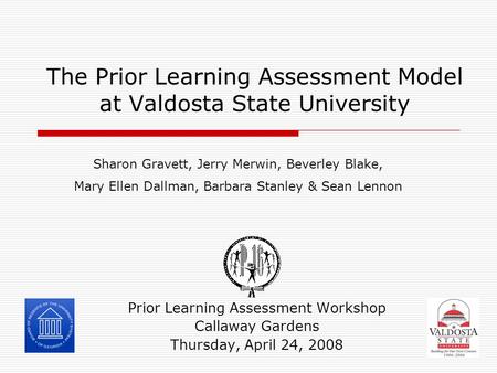 The Prior Learning Assessment Model at Valdosta State University Prior Learning Assessment Workshop Callaway Gardens Thursday, April 24, 2008 Sharon Gravett,