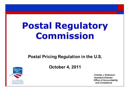 Postal Regulatory Commission Postal Pricing Regulation in the U.S. October 4, 2011 Charles J. Robinson Assistant Director Office of Accountability and.