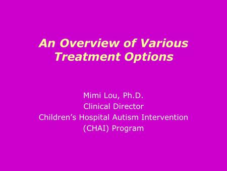 An Overview of Various Treatment Options Mimi Lou, Ph.D. Clinical Director Children’s Hospital Autism Intervention (CHAI) Program.