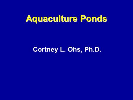 Cortney L. Ohs, Ph.D. Aquaculture Ponds. Topics Site Considerations –Water –Soil –Topography –Types of ponds –Cost Construction of ponds –Levee ponds.