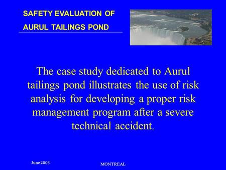 SAFETY EVALUATION OF AURUL TAILINGS POND June 2003 MONTREAL The case study dedicated to Aurul tailings pond illustrates the use of risk analysis for developing.