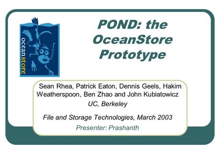 POND: the OceanStore Prototype Sean Rhea, Patrick Eaton, Dennis Geels, Hakim Weatherspoon, Ben Zhao and John Kubiatowicz UC, Berkeley File and Storage.