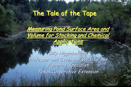 The Tale of the Tape Measuring Pond Surface Area and Volume for Stocking and Chemical Applications Billy Higginbotham Professor and Extension Wildlife.