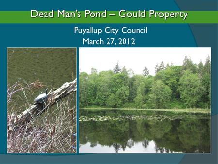 Dead Man’s Pond – Gould Property Puyallup City Council March 27, 2012