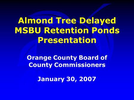 Almond Tree Delayed MSBU Retention Ponds Presentation Orange County Board of County Commissioners January 30, 2007.