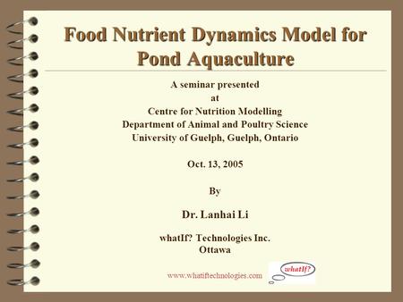 Www.whatiftechnologies.com Food Nutrient Dynamics Model for Pond Aquaculture A seminar presented at Centre for Nutrition Modelling Department of Animal.