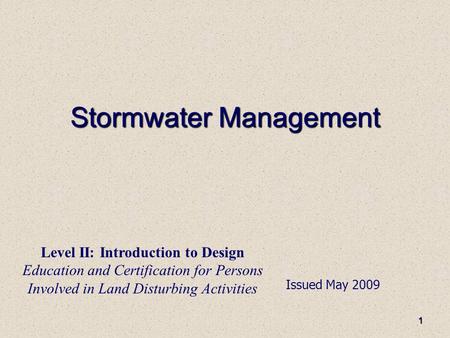 1 Stormwater Management Issued May 2009 Level II: Introduction to Design Education and Certification for Persons Involved in Land Disturbing Activities.