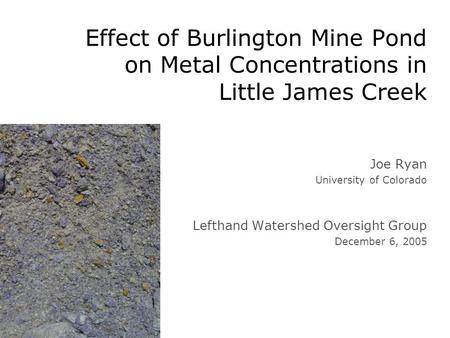 Effect of Burlington Mine Pond on Metal Concentrations in Little James Creek Joe Ryan University of Colorado Lefthand Watershed Oversight Group December.