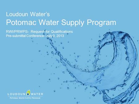 Loudoun Water’s Potomac Water Supply Program RWI/PRWPS- Request for Qualifications Pre-submittal Conference– July 9, 2013.