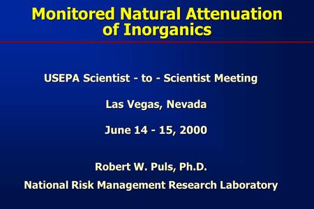 Monitored Natural Attenuation of Inorganics USEPA Scientist - to - Scientist Meeting Las Vegas, Nevada June 14 - 15, 2000 Robert W. Puls, Ph.D. National.