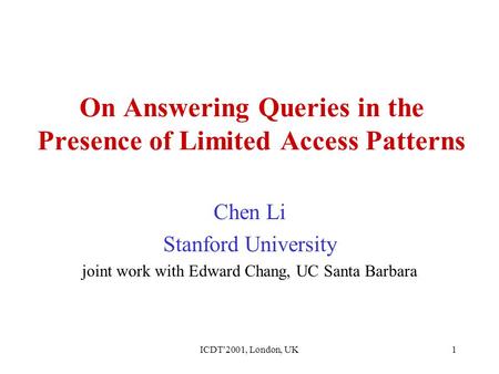 ICDT'2001, London, UK1 On Answering Queries in the Presence of Limited Access Patterns Chen Li Stanford University joint work with Edward Chang, UC Santa.