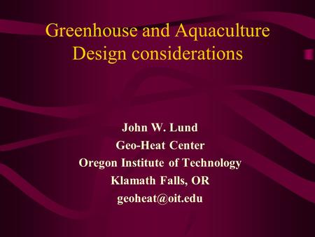 Greenhouse and Aquaculture Design considerations John W. Lund Geo-Heat Center Oregon Institute of Technology Klamath Falls, OR