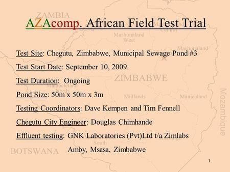 1 AZAcomp. African Field Test Trial Test Site: Chegutu, Zimbabwe, Municipal Sewage Pond #3 Test Start Date: September 10, 2009. Test Duration: Ongoing.