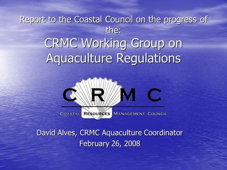 Report to the Coastal Council on the progress of the: CRMC Working Group on Aquaculture Regulations David Alves, CRMC Aquaculture Coordinator February.