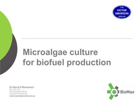 Microalgae culture for biofuel production Dr Navid R Moheimani BSc, MSc, PhD Chief Scientific Officer Smorgon Fuels Pty Ltd