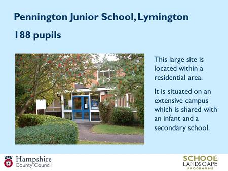 Pennington Junior School, Lymington 188 pupils This large site is located within a residential area. It is situated on an extensive campus which is shared.