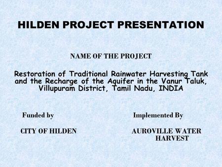 HILDEN PROJECT PRESENTATION NAME OF THE PROJECT Restoration of Traditional Rainwater Harvesting Tank and the Recharge of the Aquifer in the Vanur Taluk,