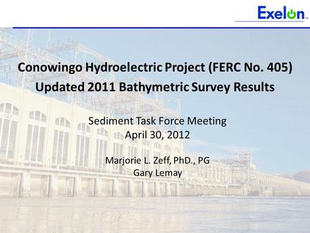 Sediment Task Force Meeting April 30, 2012 Marjorie L. Zeff, PhD., PG Gary Lemay Conowingo Hydroelectric Project (FERC No. 405) Updated 2011 Bathymetric.