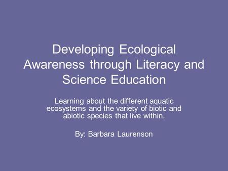 Developing Ecological Awareness through Literacy and Science Education Learning about the different aquatic ecosystems and the variety of biotic and abiotic.