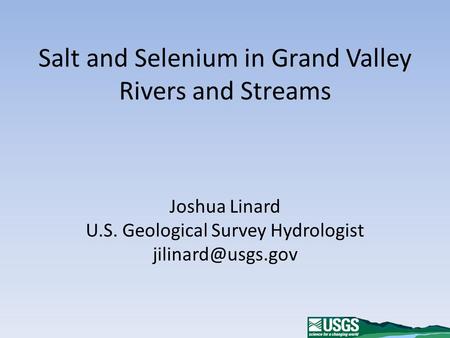 Salt and Selenium in Grand Valley Rivers and Streams Joshua Linard U.S. Geological Survey Hydrologist