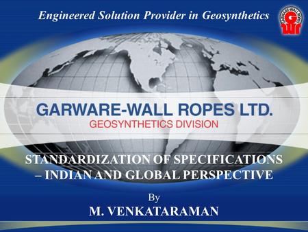 Engineered Solution Provider in Geosynthetics By M. VENKATARAMAN STANDARDIZATION OF SPECIFICATIONS – INDIAN AND GLOBAL PERSPECTIVE.