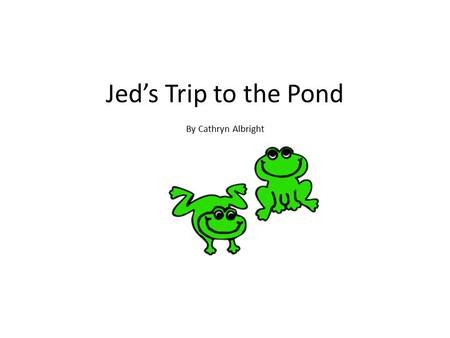 Jed’s Trip to the Pond By Cathryn Albright. When Jed was ten he went to the pond.