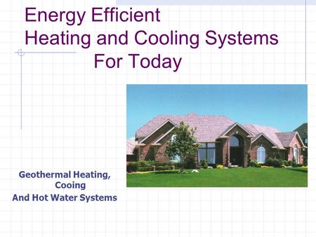 Energy Efficient Heating and Cooling Systems For Today Geothermal Heating, Cooing And Hot Water Systems.