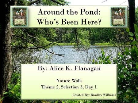 Around the Pond: Who’s Been Here? By: Alice K. Flanagan Nature Walk Theme 2, Selection 3, Day 1 Created By: Bradley Williams By: Alice K. Flanagan Nature.