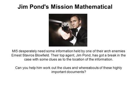 Jim Pond's Mission Mathematical MI5 desperately need some information held by one of their arch enemies Ernest Stavros Blowfield. Their top agent, Jim.