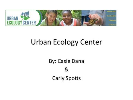 Urban Ecology Center By: Casie Dana & Carly Spotts.