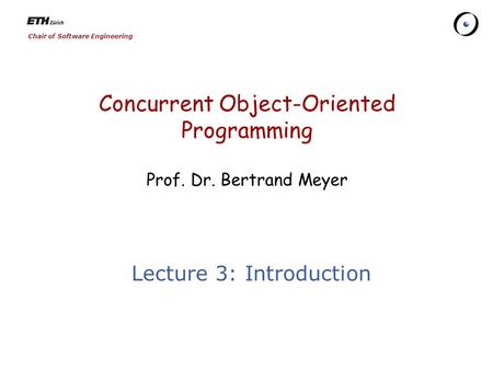 Chair of Software Engineering Concurrent Object-Oriented Programming Prof. Dr. Bertrand Meyer Lecture 3: Introduction.