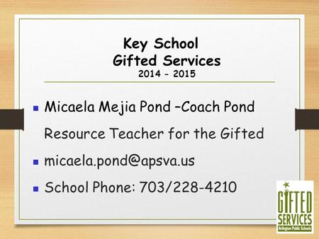 Key School Gifted Services 2014 - 2015 Micaela Mejia Pond –Coach Pond Resource Teacher for the Gifted School Phone: 703/228-4210.