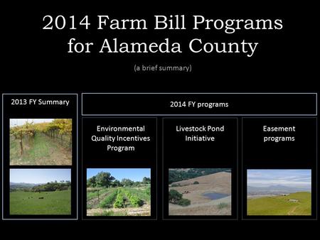 2014 Farm Bill Programs for Alameda County (a brief summary) 2013 FY Summary 2014 FY programs Environmental Quality Incentives Program Livestock Pond Initiative.