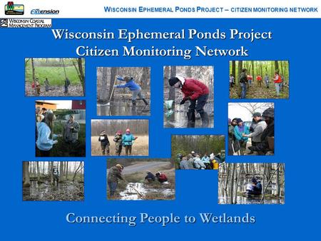 Wisconsin Ephemeral Ponds Project Citizen Monitoring Network W ISCONSIN E PHEMERAL P ONDS P ROJECT – CITIZEN MONITORING NETWORK Connecting People to Wetlands.