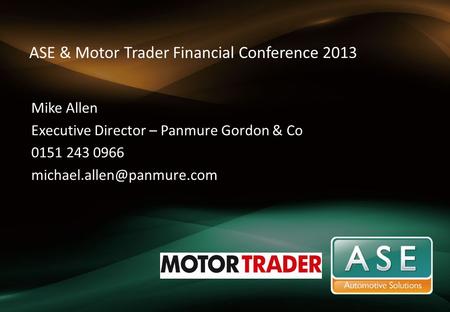 ASE & Motor Trader Financial Conference 2013 Mike Allen Executive Director – Panmure Gordon & Co 0151 243 0966