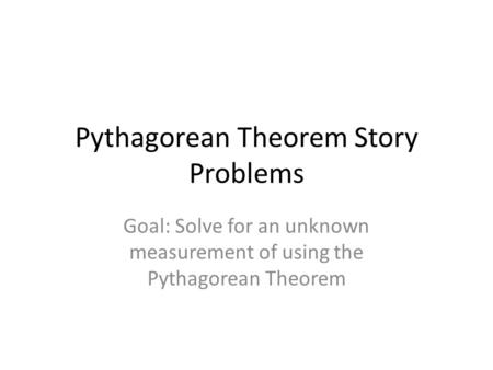 Pythagorean Theorem Story Problems Goal: Solve for an unknown measurement of using the Pythagorean Theorem.