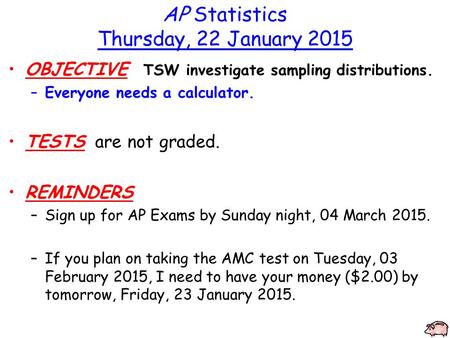 AP Statistics Thursday, 22 January 2015 OBJECTIVE TSW investigate sampling distributions. –Everyone needs a calculator. TESTS are not graded. REMINDERS.
